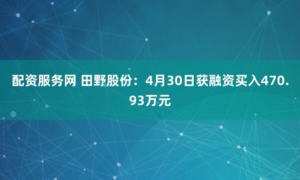 配资服务网 田野股份：4月30日获融资买入470.93万元