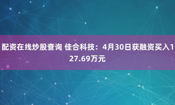 配资在线炒股查询 佳合科技：4月30日获融资买入127.69万元