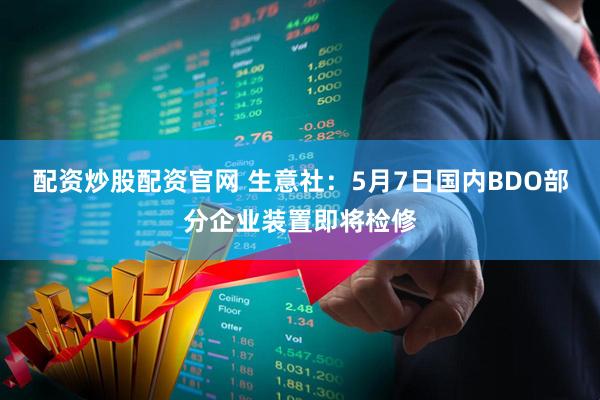 配资炒股配资官网 生意社：5月7日国内BDO部分企业装置即将检修