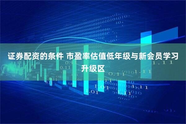 证券配资的条件 市盈率估值低年级与新会员学习升级区
