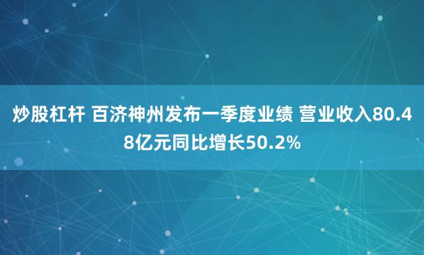 炒股杠杆 百济神州发布一季度业绩 营业收入80.48亿元同比增长50.2%
