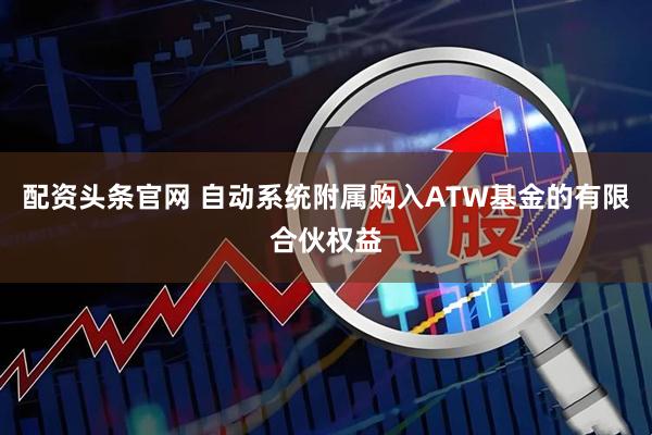 配资头条官网 自动系统附属购入ATW基金的有限合伙权益