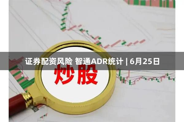 证券配资风险 智通ADR统计 | 6月25日