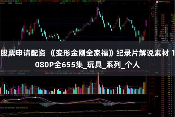 股票申请配资 《变形金刚全家福》纪录片解说素材 1080P全655集_玩具_系列_个人