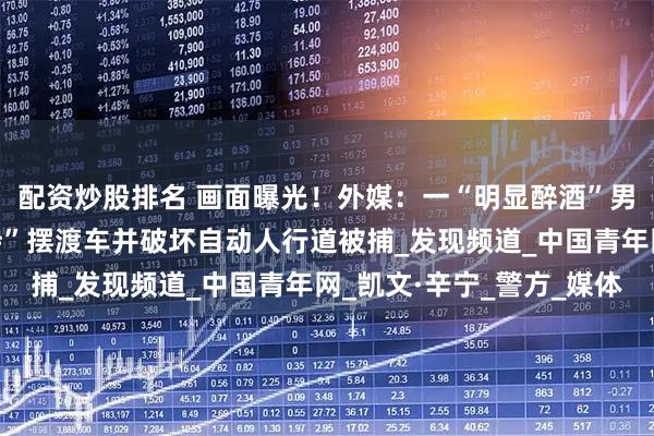 配资炒股排名 画面曝光！外媒：一“明显醉酒”男子在纽约州机场“劫持”摆渡车并破坏自动人行道被捕_发现频道_中国青年网_凯文·辛宁_警方_媒体