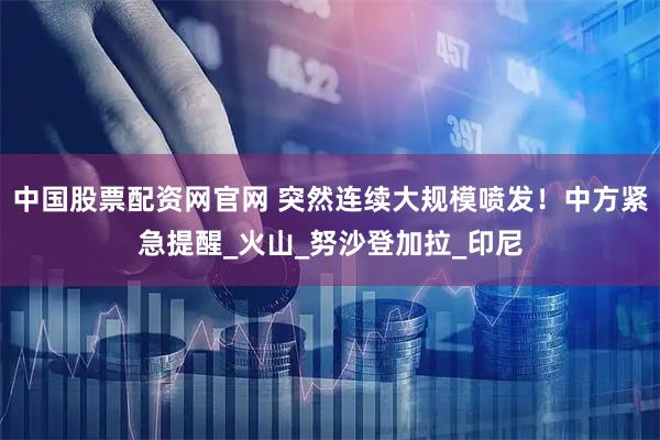 中国股票配资网官网 突然连续大规模喷发！中方紧急提醒_火山_努沙登加拉_印尼