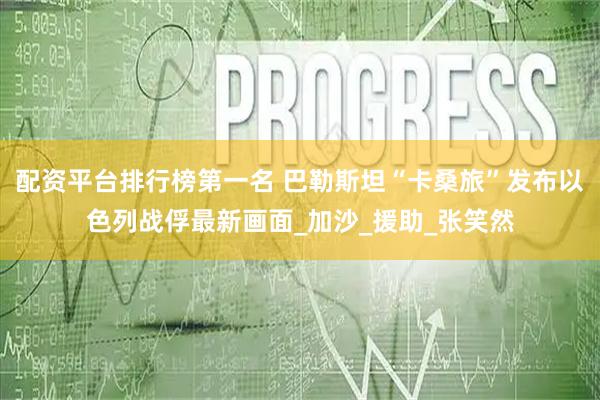 配资平台排行榜第一名 巴勒斯坦“卡桑旅”发布以色列战俘最新画面_加沙_援助_张笑然
