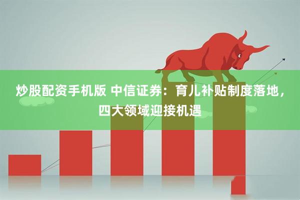 炒股配资手机版 中信证券：育儿补贴制度落地，四大领域迎接机遇