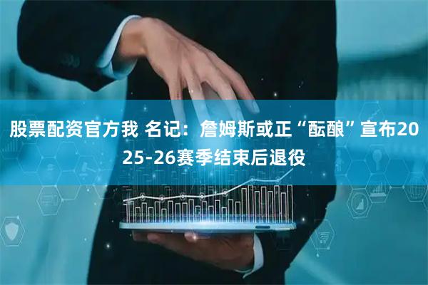 股票配资官方我 名记：詹姆斯或正“酝酿”宣布2025-26赛季结束后退役