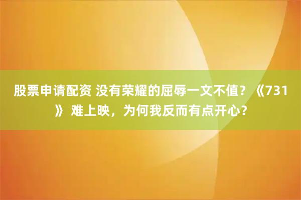 股票申请配资 没有荣耀的屈辱一文不值？《731》 难上映，为何我反而有点开心？