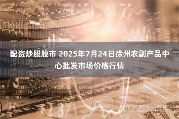配资炒股股市 2025年7月24日徐州农副产品中心批发市场价格行情