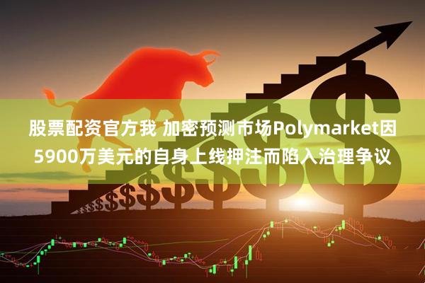 股票配资官方我 加密预测市场Polymarket因5900万美元的自身上线押注而陷入治理争议