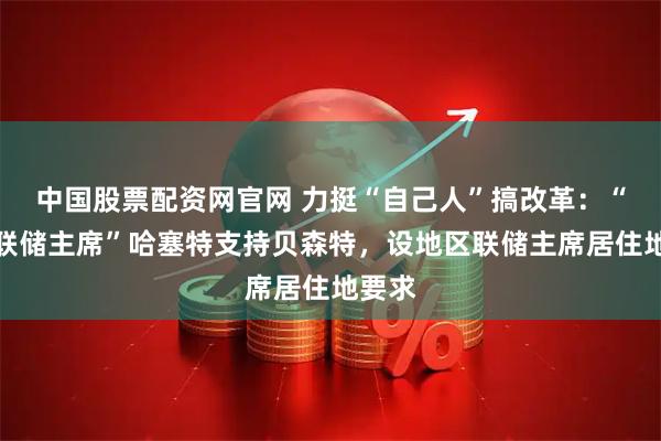 中国股票配资网官网 力挺“自己人”搞改革：“影子联储主席”哈塞特支持贝森特，设地区联储主席居住地要求